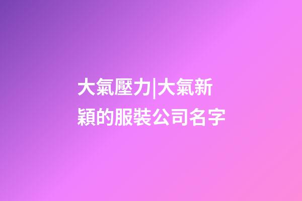 大氣壓力|大氣新穎的服裝公司名字-第1張-公司起名-玄機派
